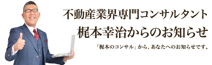 不動産業界専門コンサルタント梶本幸治からのお知らせ｜「梶本のコンサル」から、あなたへのお知らせです。